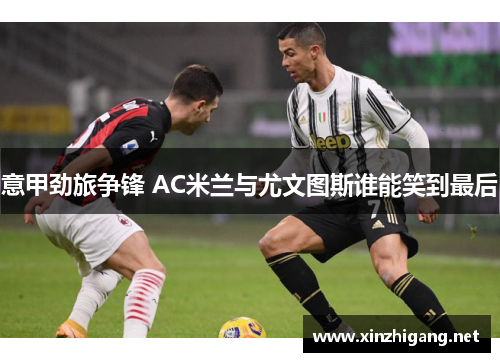 意甲劲旅争锋 AC米兰与尤文图斯谁能笑到最后